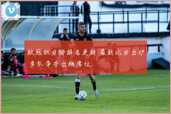 欧冠积分榜排名更新 最新比分出炉 多队争夺出线席位