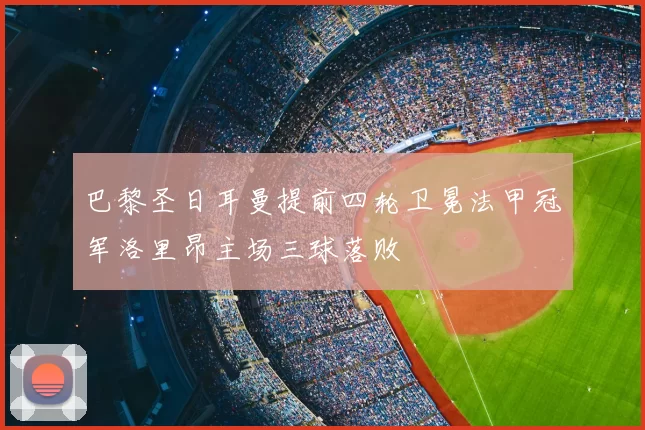 巴黎圣日耳曼提前四轮卫冕法甲冠军洛里昂主场三球落败
