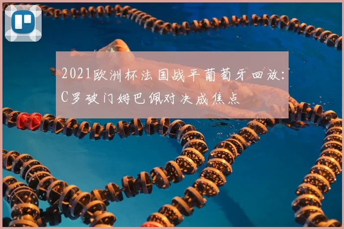 2021欧洲杯法国战平葡萄牙回放：C罗破门姆巴佩对决成焦点