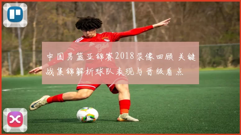 中国男篮亚锦赛2018录像回顾 关键战集锦解析球队表现与晋级看点