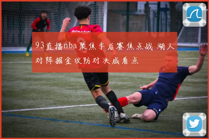93直播nba聚焦季后赛焦点战 湖人对阵掘金攻防对决成看点