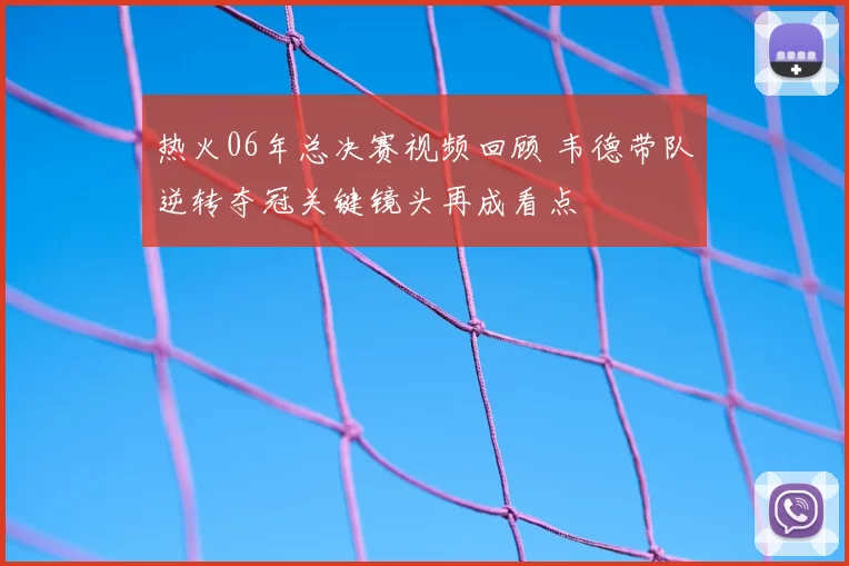 热火06年总决赛视频回顾 韦德带队逆转夺冠关键镜头再成看点
