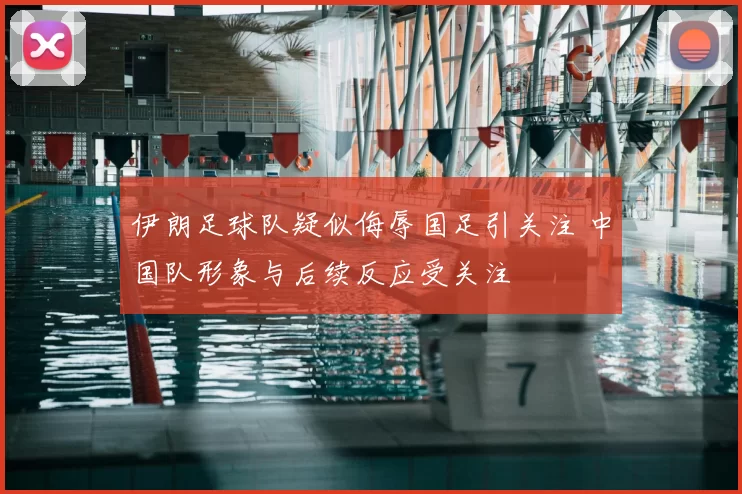 伊朗足球队疑似侮辱国足引关注 中国队形象与后续反应受关注