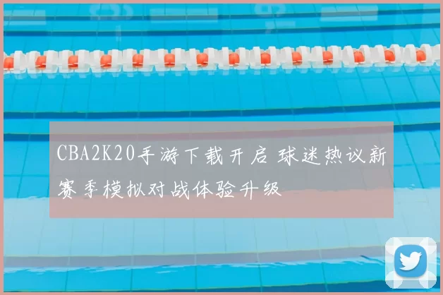 CBA2K20手游下载开启 球迷热议新赛季模拟对战体验升级