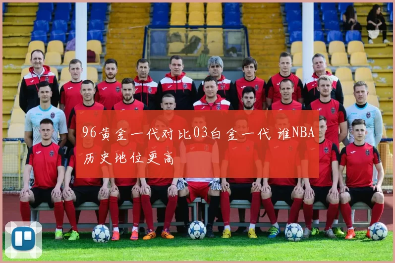 96黄金一代对比03白金一代 谁NBA历史地位更高