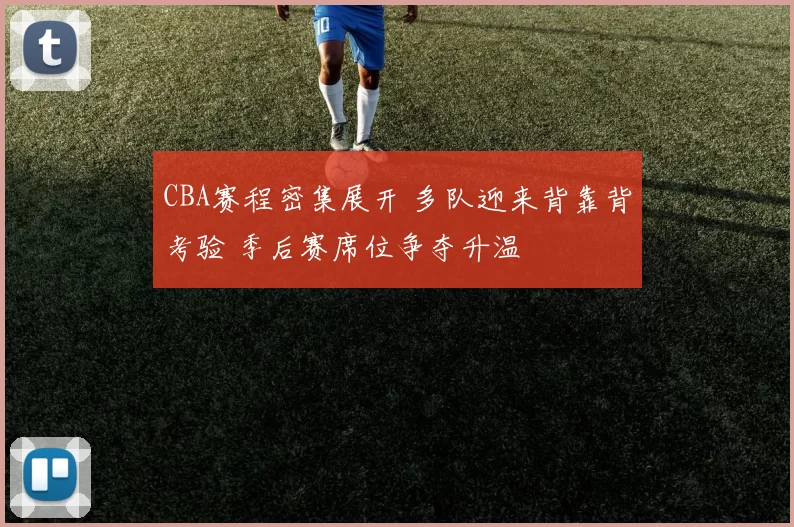 CBA赛程密集展开 多队迎来背靠背考验 季后赛席位争夺升温