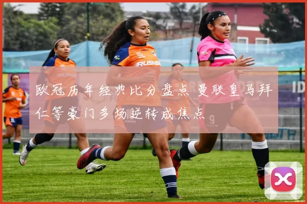 欧冠历年经典比分盘点 曼联皇马拜仁等豪门多场逆转成焦点