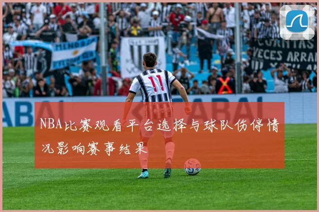 NBA比赛观看平台选择与球队伤停情况影响赛事结果